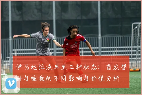 伊戈达拉谈库里三种状态：首发替补与被裁的不同影响与价值分析