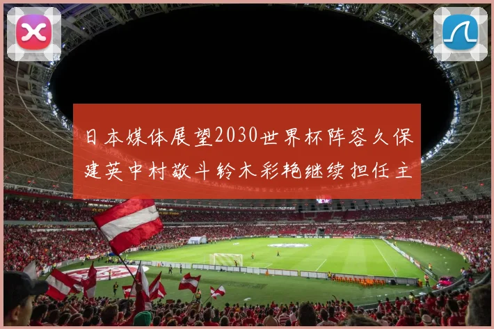 日本媒体展望2030世界杯阵容久保建英中村敬斗铃木彩艳继续担任主力