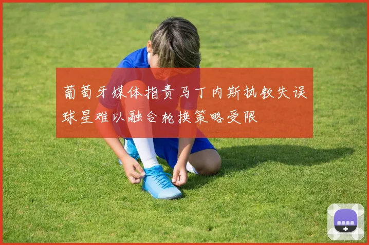 葡萄牙媒体指责马丁内斯执教失误球星难以融合轮换策略受限