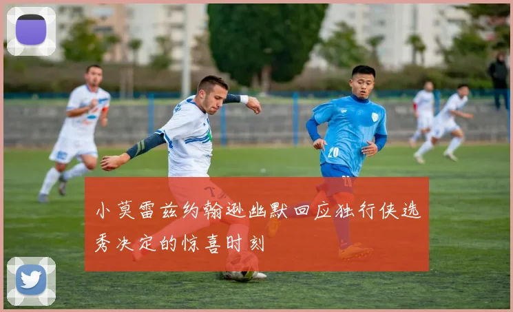 小莫雷兹约翰逊幽默回应独行侠选秀决定的惊喜时刻