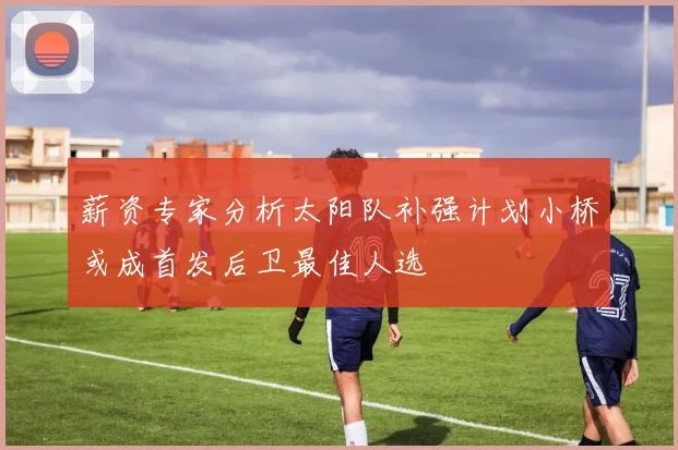 薪资专家分析太阳队补强计划小桥或成首发后卫最佳人选