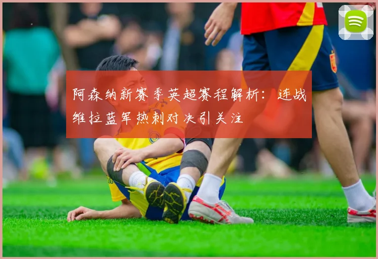 阿森纳新赛季英超赛程解析：连战维拉蓝军热刺对决引关注