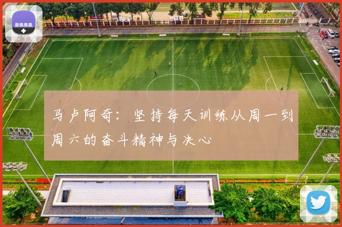 马卢阿奇：坚持每天训练从周一到周六的奋斗精神与决心