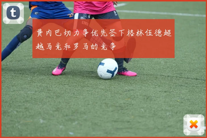 费内巴切力争优先签下格林伍德超越马竞和罗马的竞争
