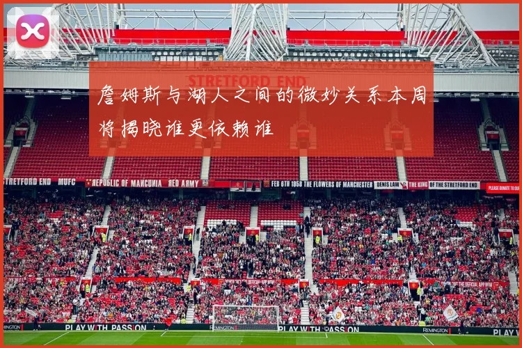 詹姆斯与湖人之间的微妙关系本周将揭晓谁更依赖谁