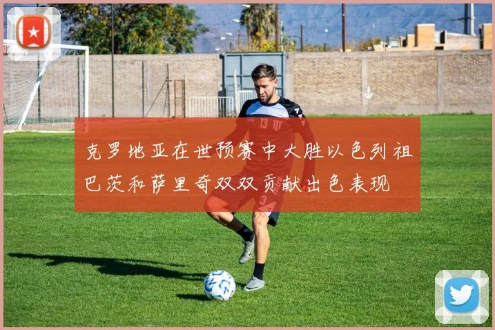 克罗地亚在世预赛中大胜以色列祖巴茨和萨里奇双双贡献出色表现