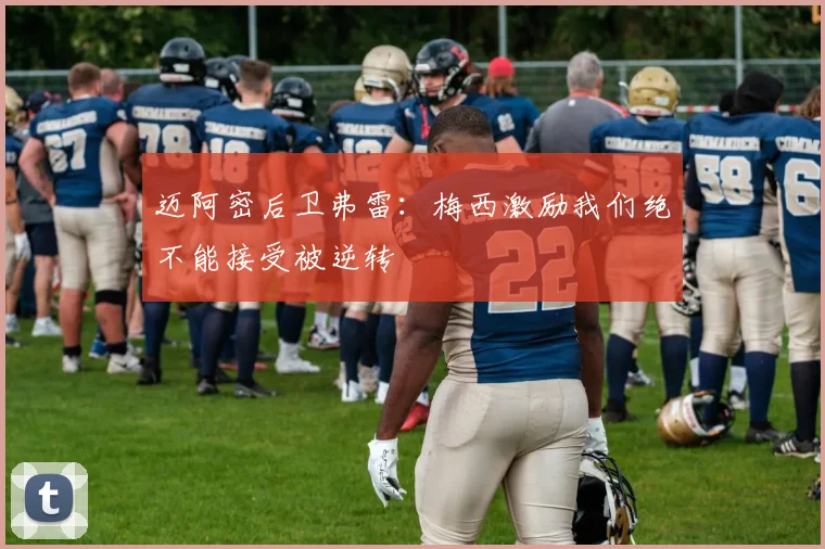 迈阿密后卫弗雷：梅西激励我们绝不能接受被逆转