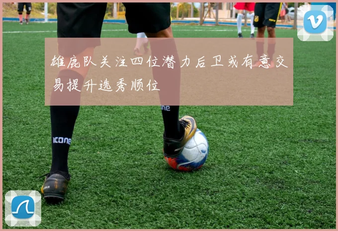 雄鹿队关注四位潜力后卫或有意交易提升选秀顺位