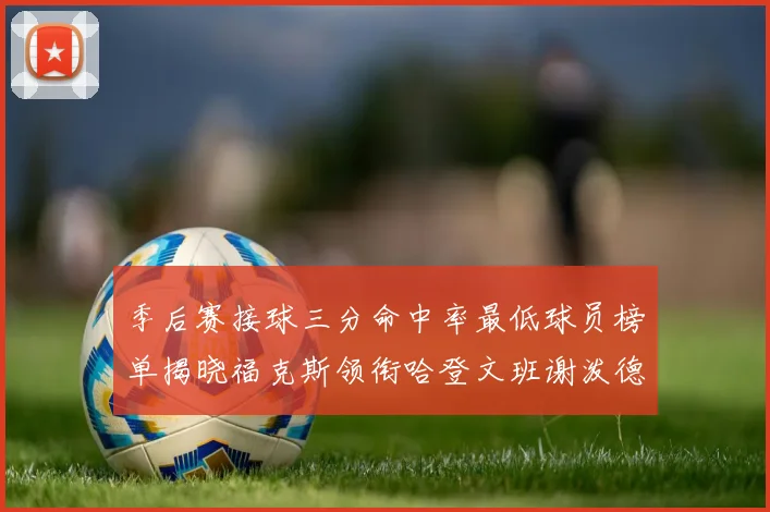 季后赛接球三分命中率最低球员榜单揭晓福克斯领衔哈登文班谢泼德紧随其后