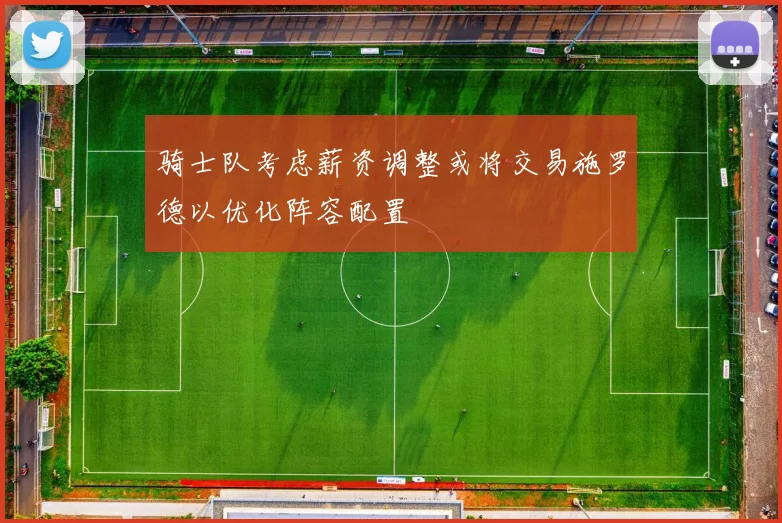 骑士队考虑薪资调整或将交易施罗德以优化阵容配置