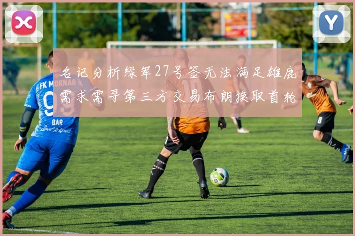 名记分析绿军27号签无法满足雄鹿需求需寻第三方交易布朗换取首轮签