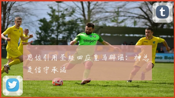 恩佐引用圣经回应皇马辟谣：神总是信守承诺