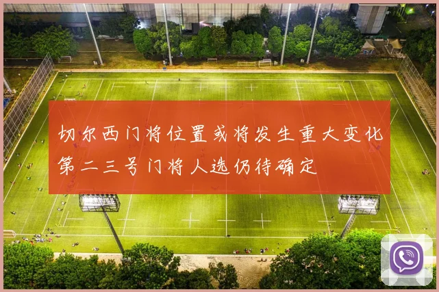 切尔西门将位置或将发生重大变化第二三号门将人选仍待确定