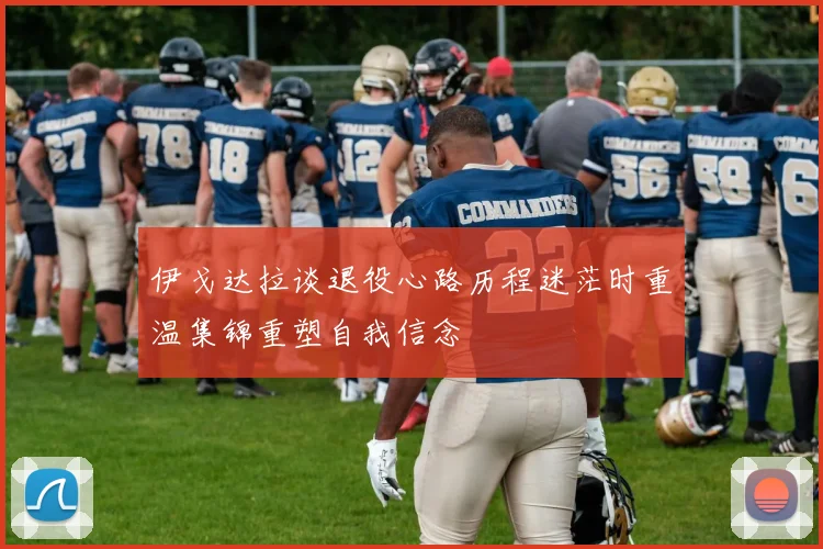 伊戈达拉谈退役心路历程迷茫时重温集锦重塑自我信念