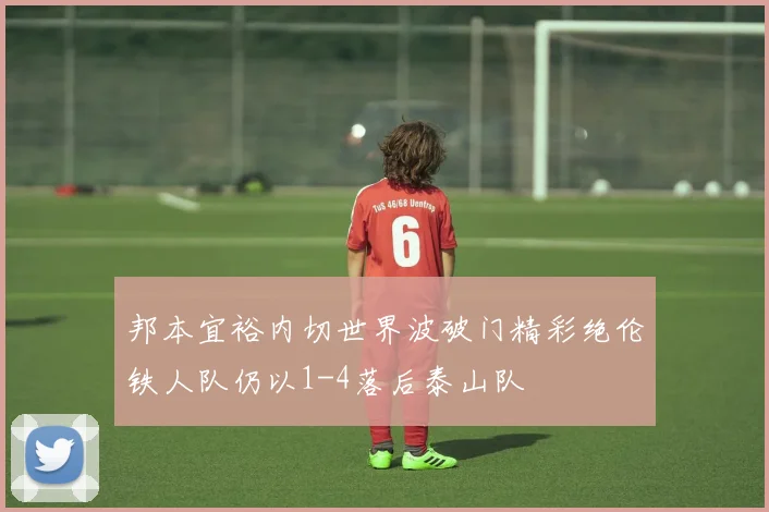 邦本宜裕内切世界波破门精彩绝伦铁人队仍以1-4落后泰山队