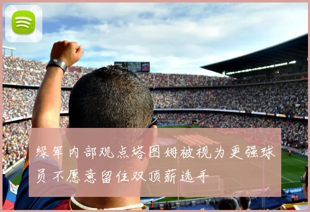 绿军内部观点塔图姆被视为更强球员不愿意留住双顶薪选手