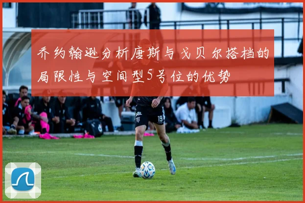 乔约翰逊分析唐斯与戈贝尔搭档的局限性与空间型5号位的优势