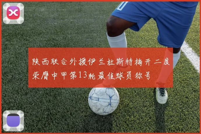 陕西联合外援伊兰杜斯特梅开二度荣膺中甲第13轮最佳球员称号